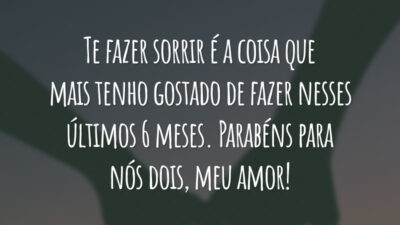 Te fazer sorrir é a coisa que mais tenho gostado de fazer nesses últimos 6 meses. Parabéns para nós dois, meu amor!