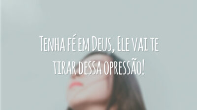 Tenha fé em Deus, Ele vai te tirar dessa opressão!