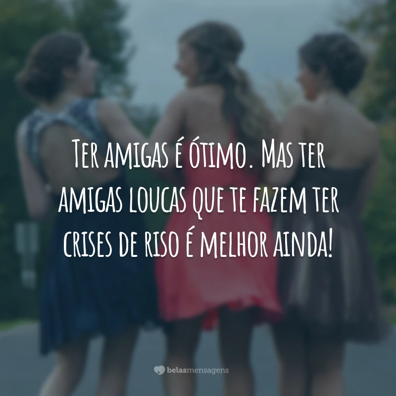 Ter amigas é ótimo. Mas ter amigas loucas que te fazem ter crises de riso é melhor ainda!