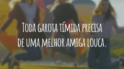 Toda garota tímida precisa de uma melhor amiga louca.