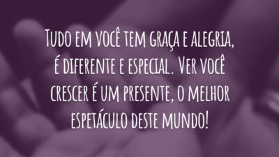 Tudo em você tem graça e alegria, é diferente e especial. Ver você crescer é um presente, o melhor espetáculo deste mundo!