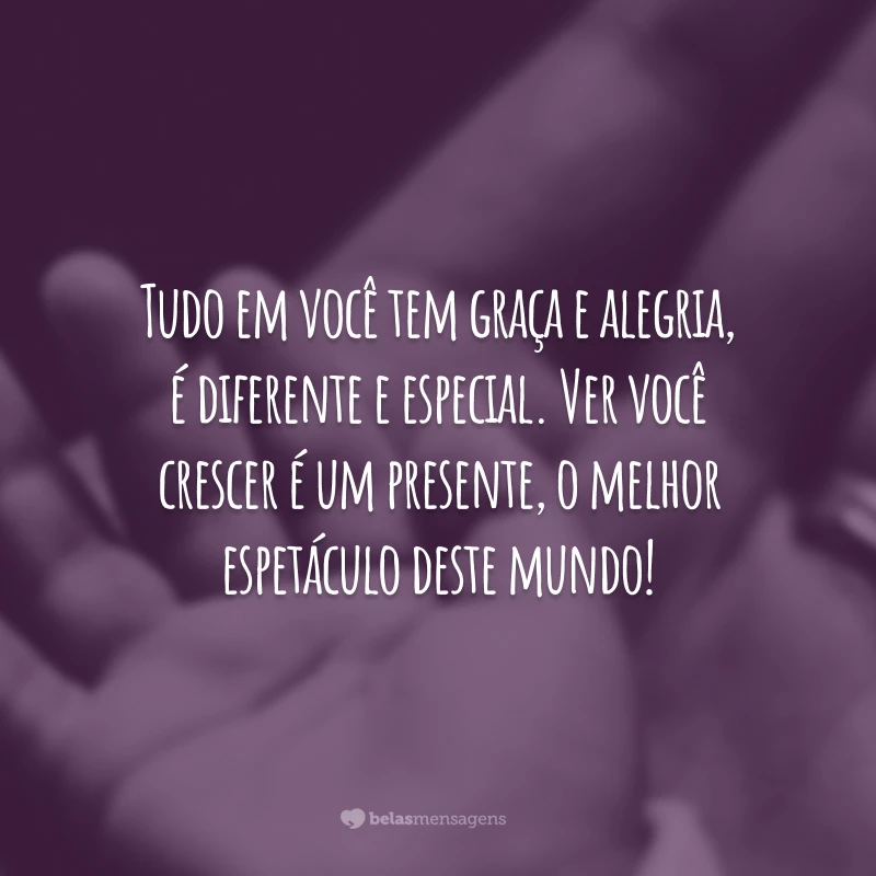 Tudo em você tem graça e alegria, é diferente e especial. Ver você crescer é um presente, o melhor espetáculo deste mundo!