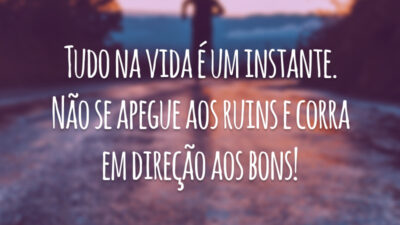 Tudo na vida é um instante. Não se apegue aos ruins e corra em direção aos bons!