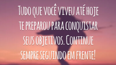 Tudo que você viveu até hoje te preparou para conquistar seus objetivos. Continue sempre seguindo em frente!