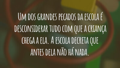 Um dos grandes pecados da escola é desconsiderar tudo com que a criança chega a ela. A escola decreta que antes dela não há nada.