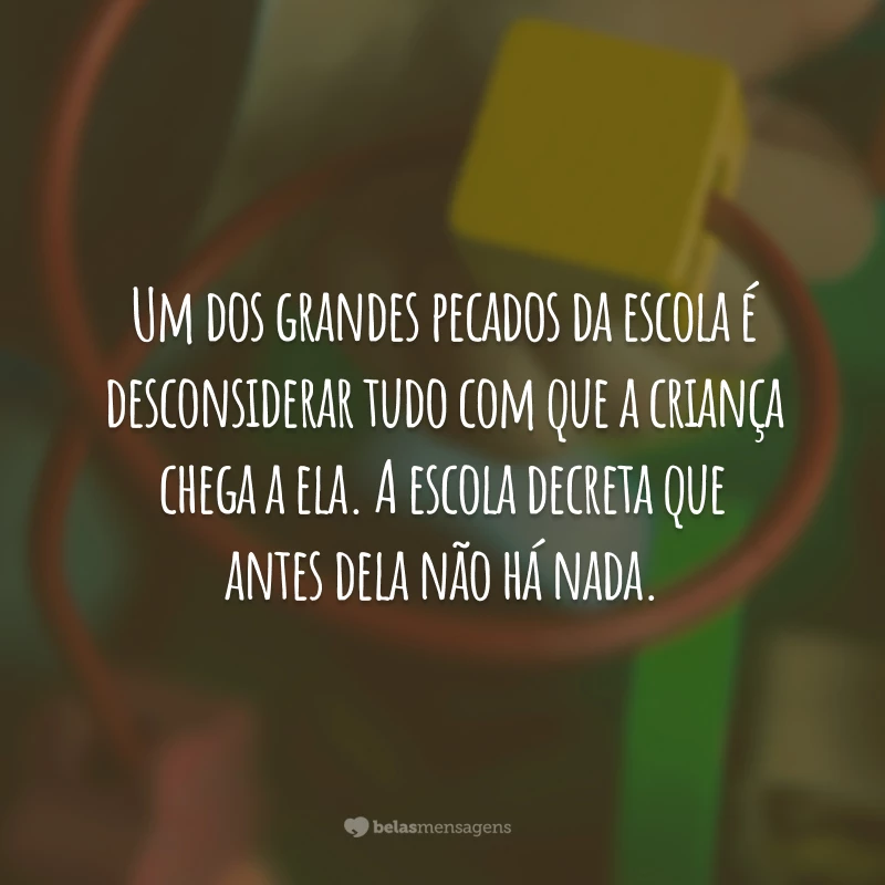 Um dos grandes pecados da escola é desconsiderar tudo com que a criança chega a ela. A escola decreta que antes dela não há nada.