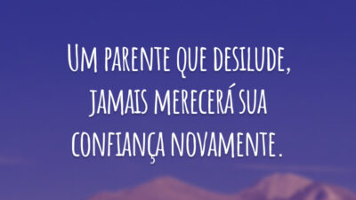 Um parente que desilude, jamais merecerá sua confiança novamente.