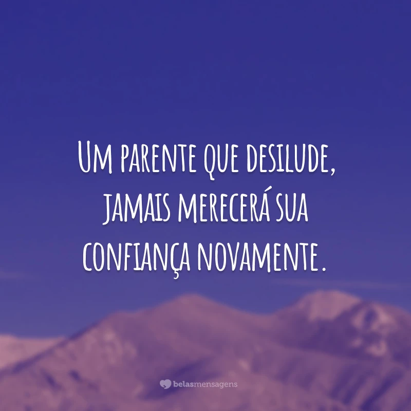 Um parente que desilude, jamais merecerá sua confiança novamente.