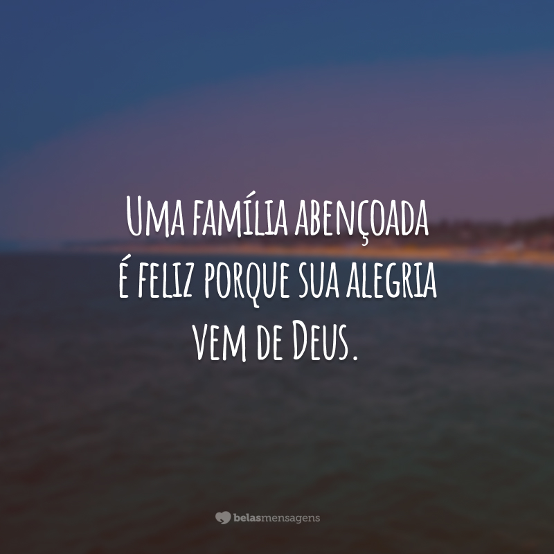 Uma família abençoada é feliz porque sua alegria vem de Deus.