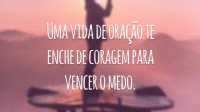 Uma vida de oração te enche de coragem para vencer o medo.