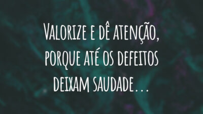 Valorize e dê atenção, porque até os defeitos deixam saudade...