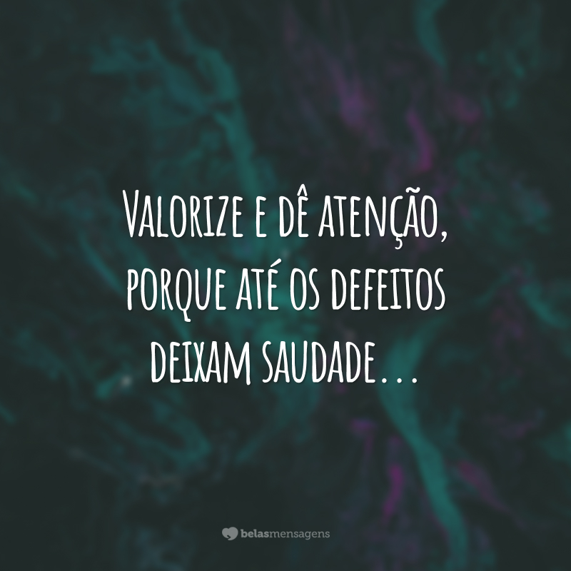 Valorize e dê atenção, porque até os defeitos deixam saudade...