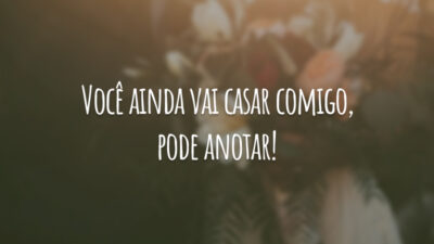 Você ainda vai casar comigo, pode anotar!