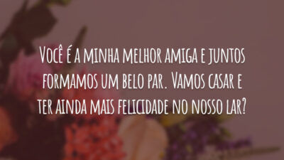 Você é a minha melhor amiga e juntos formamos um belo par. Vamos casar e ter ainda mais felicidade no nosso lar?