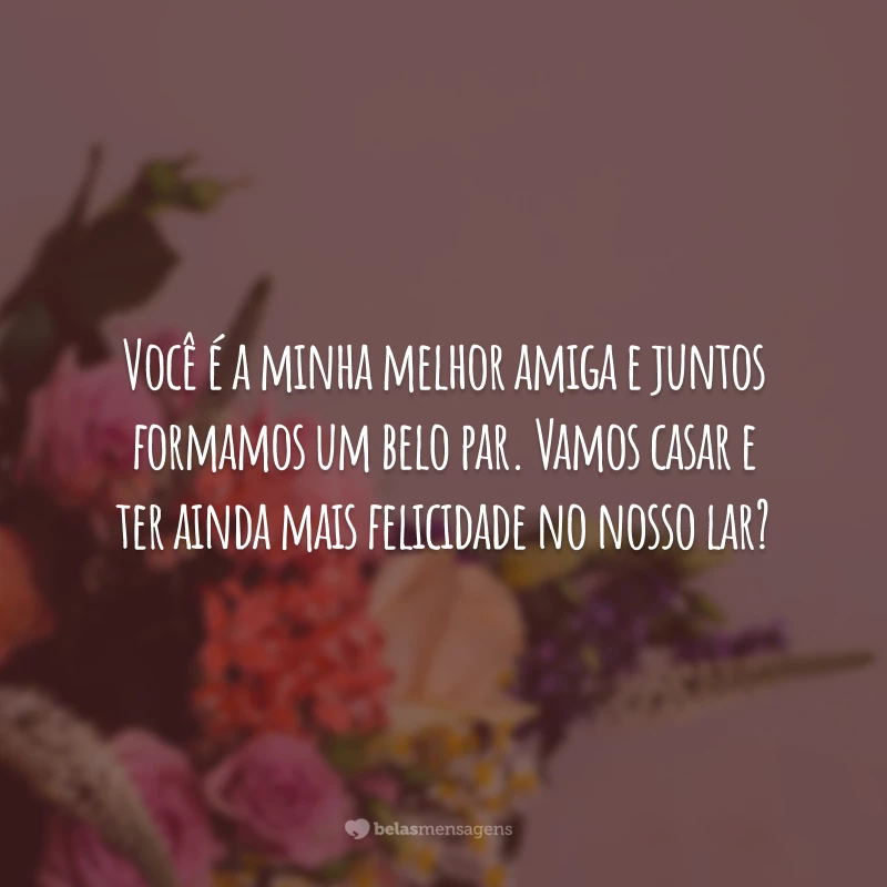 Você é a minha melhor amiga e juntos formamos um belo par. Vamos casar e ter ainda mais felicidade no nosso lar?