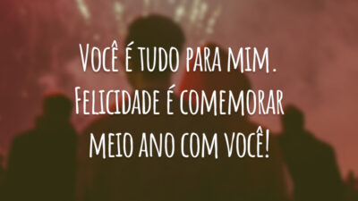 Você é tudo para mim. Felicidade é comemorar meio ano com você!