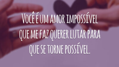 Você é um amor impossível que me faz querer lutar para que se torne possível.