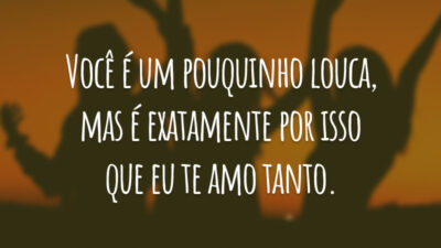 Você é um pouquinho louca, mas é exatamente por isso que eu te amo tanto.
