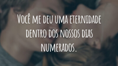 Você me deu uma eternidade dentro dos nossos dias numerados.