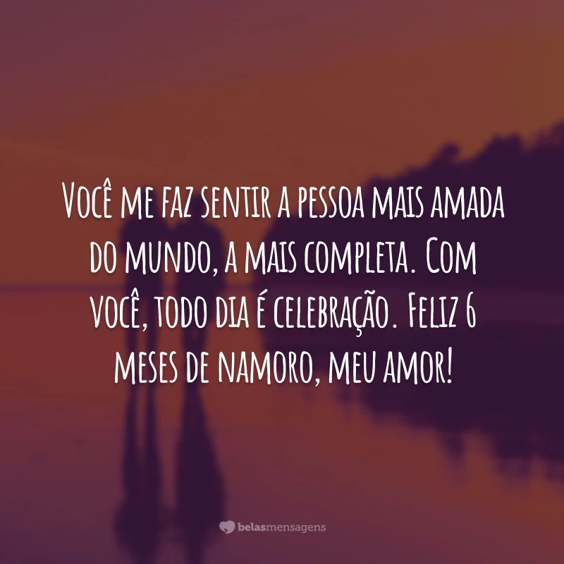 Você me faz sentir a pessoa mais amada do mundo, a mais completa. Com você, todo dia é celebração. Feliz 6 meses de namoro, meu amor!