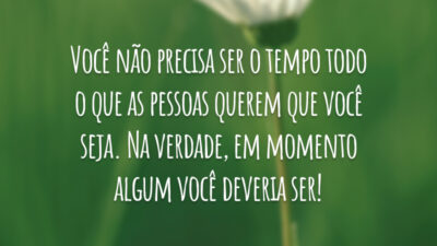Você não precisa ser o tempo todo o que as pessoas querem&hellip;