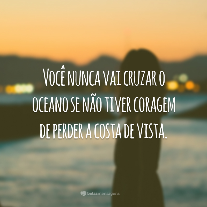 Você nunca vai cruzar o oceano se não tiver coragem de perder a costa de vista.