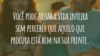 Você pode passar a vida inteira sem perceber que aquilo que procura está bem na sua frente.