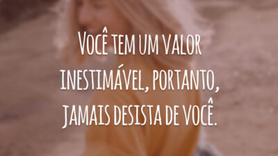 Você tem um valor inestimável, portanto, jamais desista de você.