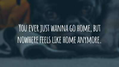 You ever just wanna go home, but nowhere feels like home anymore.
(Você só quer ir para casa, mas nenhum lugar se parece com casa mais.)