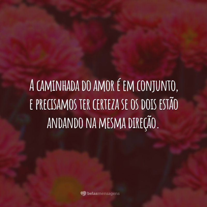 A caminhada do amor é em conjunto, e precisamos ter certeza se os dois estão andando na mesma direção.