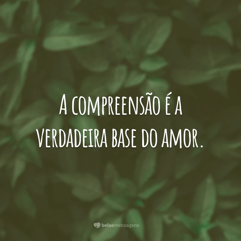 A compreensão é a verdadeira base do amor.