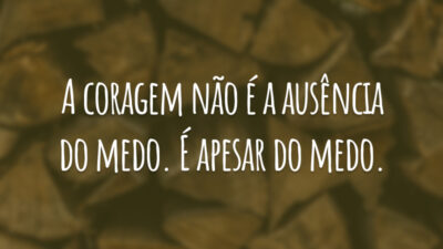 A coragem não é a ausência do medo. É apesar do medo.