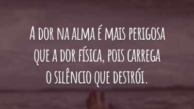 A dor na alma é mais perigosa que a dor física, pois carrega o silêncio que destrói.