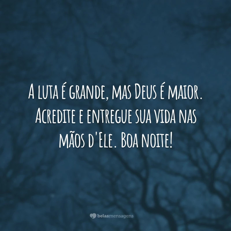 A luta é grande, mas Deus é maior. Acredite e entregue sua vida nas mãos d'Ele. Boa noite!