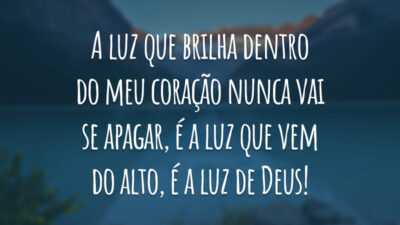 A luz que brilha dentro do meu coração nunca vai se apagar, é a luz que vem do alto, é a luz de Deus!