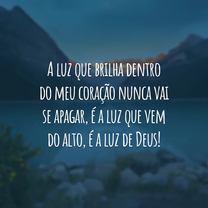 A luz que brilha dentro do meu coração nunca vai se apagar, é a luz que vem do alto, é a luz de Deus!