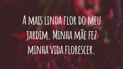 A mais linda flor do meu jardim. Minha mãe fez minha vida florescer.