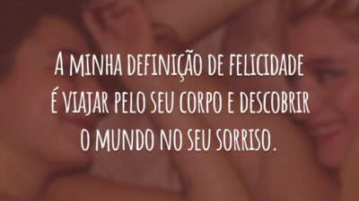 A minha definição de felicidade é viajar pelo seu corpo e descobrir o mundo no seu sorriso.