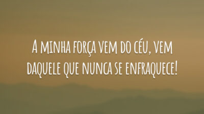 A minha força vem do céu, vem daquele que nunca se enfraquece!