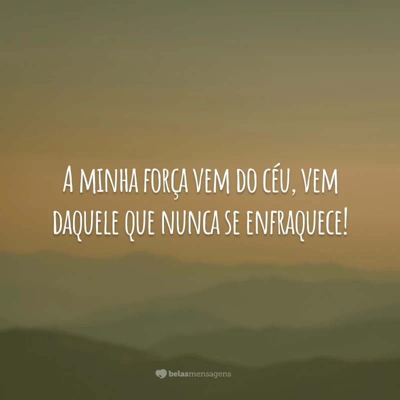 A minha força vem do céu, vem daquele que nunca se enfraquece!