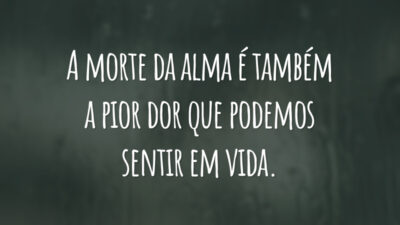 A morte da alma é também a pior dor que podemos sentir em vida.