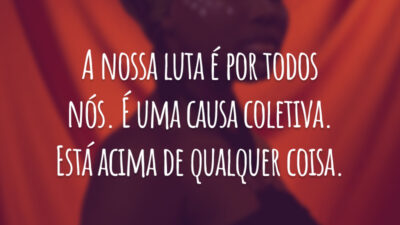 A nossa luta é por todos nós. É uma causa coletiva. Está acima de qualquer coisa.