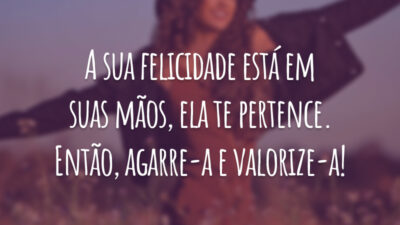 A sua felicidade está em suas mãos, ela te pertence. Então, agarre-a e valorize-a!