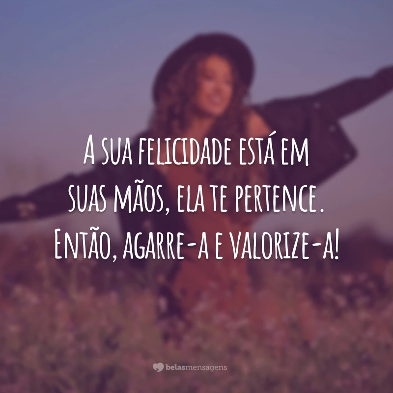 A sua felicidade está em suas mãos, ela te pertence. Então, agarre-a e valorize-a!