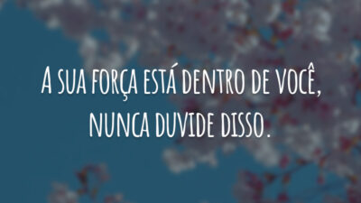 A sua força está dentro de você, nunca duvide disso.