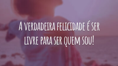 A verdadeira felicidade é ser livre para ser quem sou!
