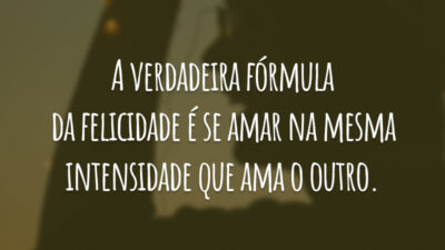 A verdadeira fórmula da felicidade é se amar na mesma intensidade que ama o outro.