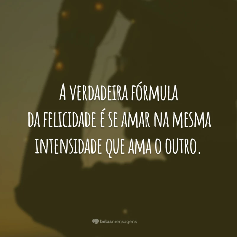 A verdadeira fórmula da felicidade é se amar na mesma intensidade que ama o outro.