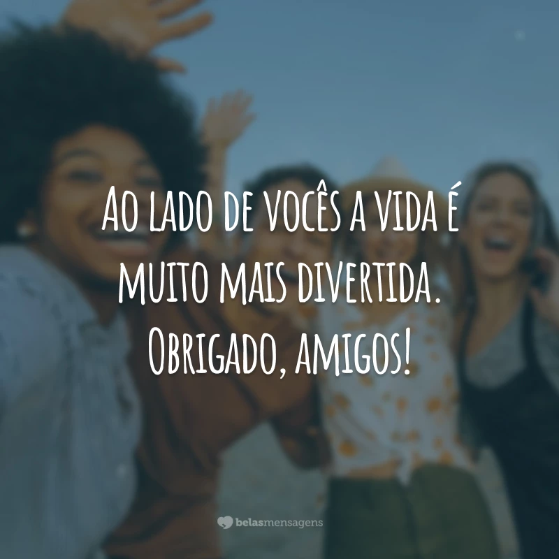 Ao lado de vocês a vida é muito mais divertida. Obrigado, amigos!