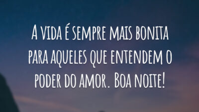 A vida é sempre mais bonita para aqueles que entendem o poder do amor. Boa noite!